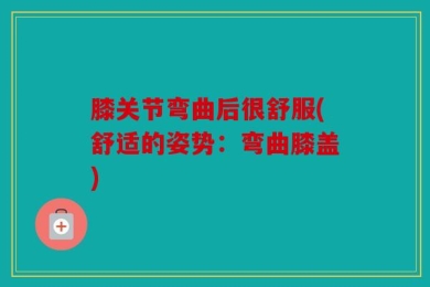 膝关节弯曲后很舒服(舒适的姿势：弯曲膝盖)