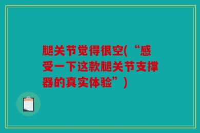 腿关节觉得很空(“感受一下这款腿关节支撑器的真实体验”)
