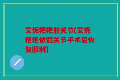 艾妮粑粑髋关节(艾妮粑粑做髋关节手术后恢复顺利)