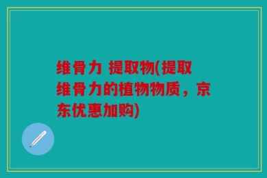 维骨力 提取物(提取维骨力的植物物质，京东优惠加购)