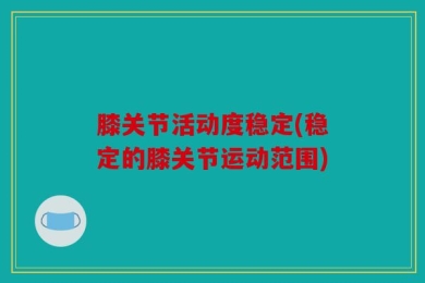 膝关节活动度稳定(稳定的膝关节运动范围)