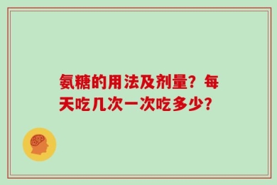 氨糖的用法及剂量？每天吃几次一次吃多少？