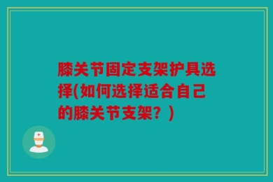 膝关节固定支架护具选择(如何选择适合自己的膝关节支架？)