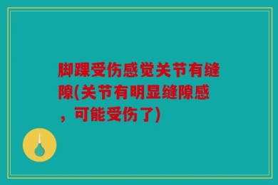 脚踝受伤感觉关节有缝隙(关节有明显缝隙感，可能受伤了)