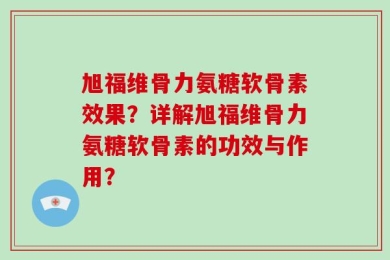 旭福维骨力氨糖软骨素效果？详解旭福维骨力氨糖软骨素的功效与作用？
