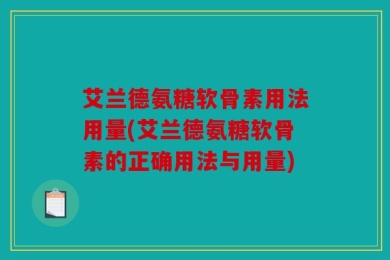 艾兰德氨糖软骨素用法用量(艾兰德氨糖软骨素的正确用法与用量)