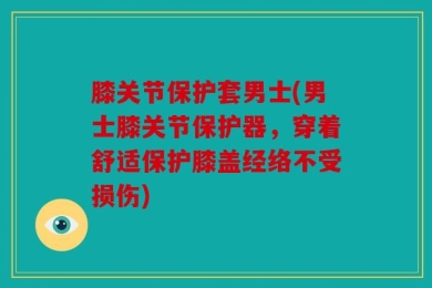 膝关节保护套男士(男士膝关节保护器，穿着舒适保护膝盖经络不受损伤)