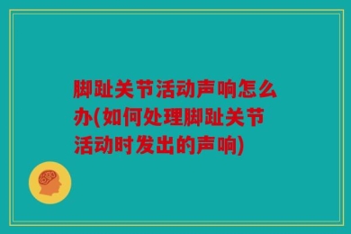 脚趾关节活动声响怎么办(如何处理脚趾关节活动时发出的声响)
