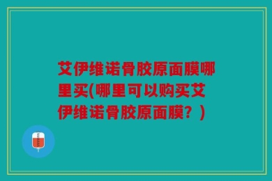 艾伊维诺骨胶原面膜哪里买(哪里可以购买艾伊维诺骨胶原面膜？)
