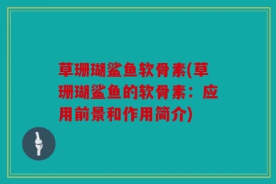 草珊瑚鲨鱼软骨素(草珊瑚鲨鱼的软骨素：应用前景和作用简介)