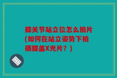 膝关节站立位怎么拍片(如何在站立姿势下拍摄膝盖X光片？)