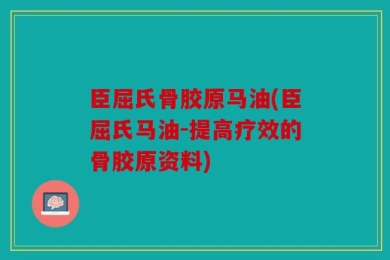 臣屈氏骨胶原马油(臣屈氏马油-提高疗效的骨胶原资料)