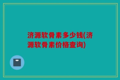 济源软骨素多少钱(济源软骨素价格查询)