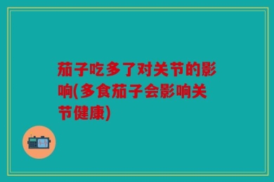 茄子吃多了对关节的影响(多食茄子会影响关节健康)