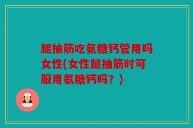 腿抽筋吃氨糖钙管用吗女性(女性腿抽筋时可服用氨糖钙吗？)
