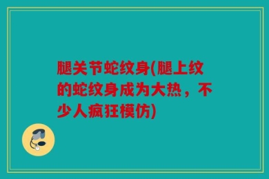 腿关节蛇纹身(腿上纹的蛇纹身成为大热，不少人疯狂模仿)