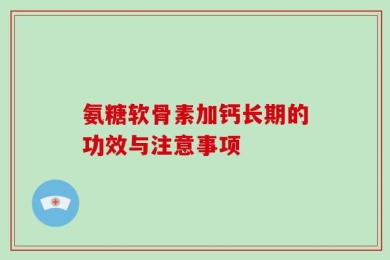 氨糖软骨素加钙长期的功效与注意事项