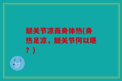 腿关节凉而身体热(身热足凉，腿关节何以堪？)