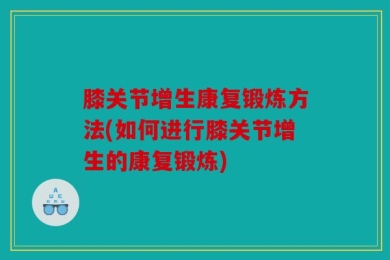 膝关节增生康复锻炼方法(如何进行膝关节增生的康复锻炼)