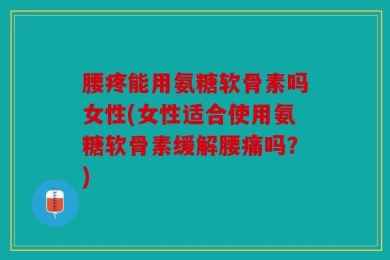 腰疼能用氨糖软骨素吗女性(女性适合使用氨糖软骨素缓解腰痛吗？)