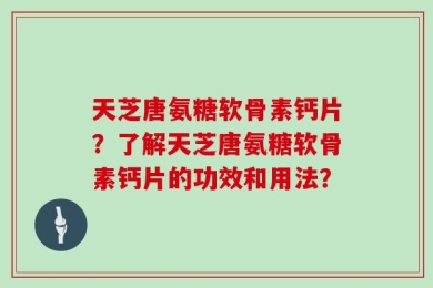 天芝唐氨糖软骨素钙片？了解天芝唐氨糖软骨素钙片的功效和用法？