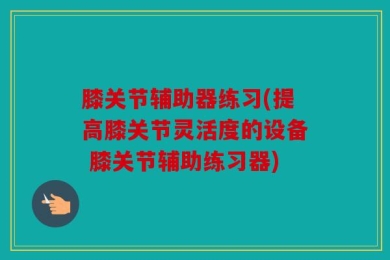 膝关节辅助器练习(提高膝关节灵活度的设备 膝关节辅助练习器)
