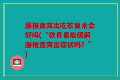 腰椎盘突出吃软骨素会好吗(“软骨素能缓解腰椎盘突出症状吗？”)