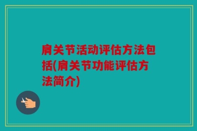 肩关节活动评估方法包括(肩关节功能评估方法简介)