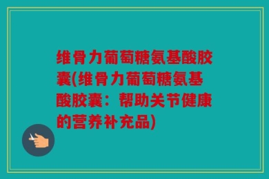 维骨力葡萄糖氨基酸胶囊(维骨力葡萄糖氨基酸胶囊：帮助关节健康的营养补充品)