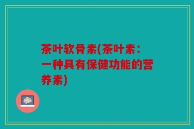 茶叶软骨素(茶叶素：一种具有保健功能的营养素)