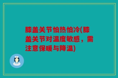 膝盖关节怕热怕冷(膝盖关节对温度敏感，需注意保暖与降温)