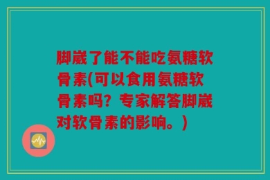 脚崴了能不能吃氨糖软骨素(可以食用氨糖软骨素吗？专家解答脚崴对软骨素的影响。)