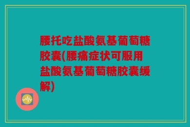 腰托吃盐酸氨基葡萄糖胶囊(腰痛症状可服用盐酸氨基葡萄糖胶囊缓解)
