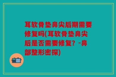耳软骨垫鼻尖后期需要修复吗(耳软骨垫鼻尖后是否需要修复？-鼻部整形密探)