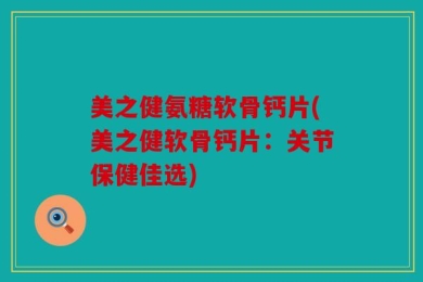 美之健氨糖软骨钙片(美之健软骨钙片：关节保健佳选)