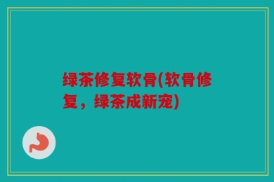绿茶修复软骨(软骨修复，绿茶成新宠)