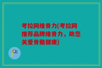 考拉网维骨力(考拉网推荐品牌维骨力，助您关爱骨骼健康)
