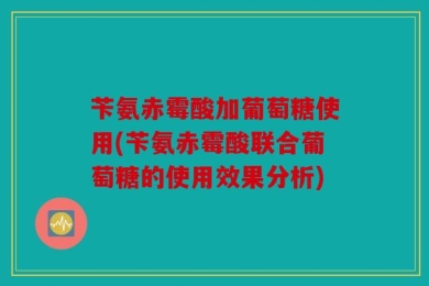 苄氨赤霉酸加葡萄糖使用(苄氨赤霉酸联合葡萄糖的使用效果分析)