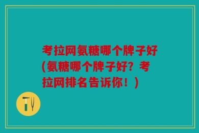 考拉网氨糖哪个牌子好(氨糖哪个牌子好？考拉网排名告诉你！)