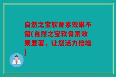 自然之宝软骨素效果不错(自然之宝软骨素效果显著，让您活力倍增)