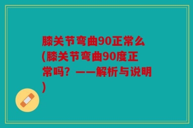 膝关节弯曲90正常么(膝关节弯曲90度正常吗？——解析与说明)