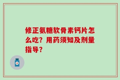 修正氨糖软骨素钙片怎么吃？用药须知及剂量指导？