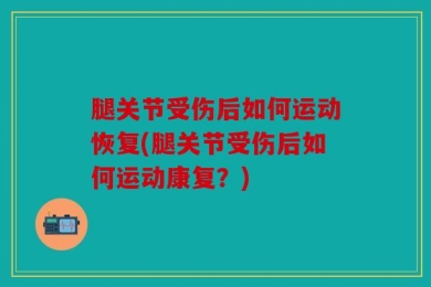 腿关节受伤后如何运动恢复(腿关节受伤后如何运动康复？)