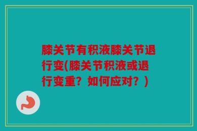 膝关节有积液膝关节退行变(膝关节积液或退行变重？如何应对？)