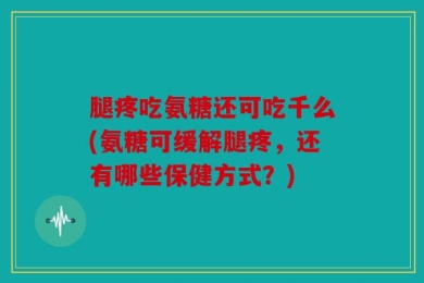 腿疼吃氨糖还可吃千么(氨糖可缓解腿疼，还有哪些保健方式？)