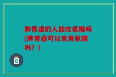 脾胃虚的人能吃氨糖吗(脾胃虚可以食用氨糖吗？)