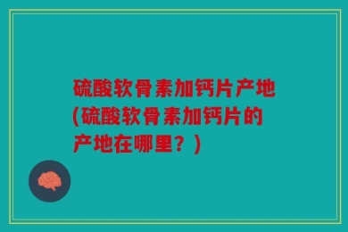 硫酸软骨素加钙片产地(硫酸软骨素加钙片的产地在哪里？)