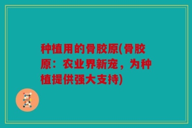 种植用的骨胶原(骨胶原：农业界新宠，为种植提供强大支持)