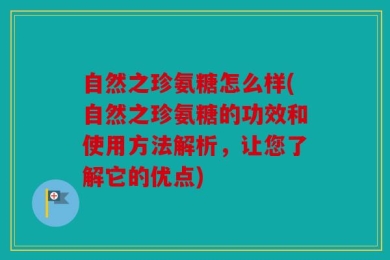 自然之珍氨糖怎么样(自然之珍氨糖的功效和使用方法解析，让您了解它的优点)