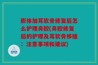 膨体加耳软骨修复后怎么护理鼻腔(鼻腔修复后的护理及耳软骨移植：注意事项和建议)